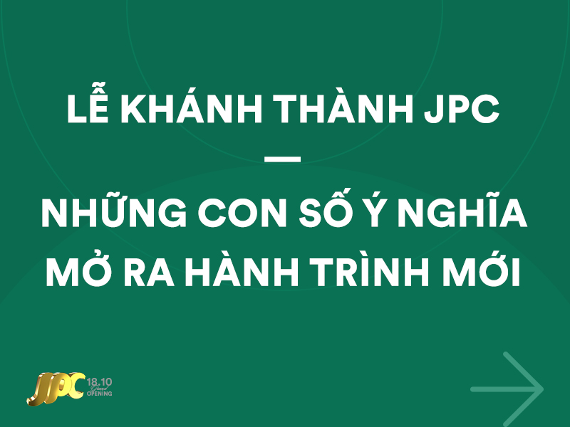 Lễ Khánh Thành JPC - Những con số ý nghĩa mở ra hành trình mới